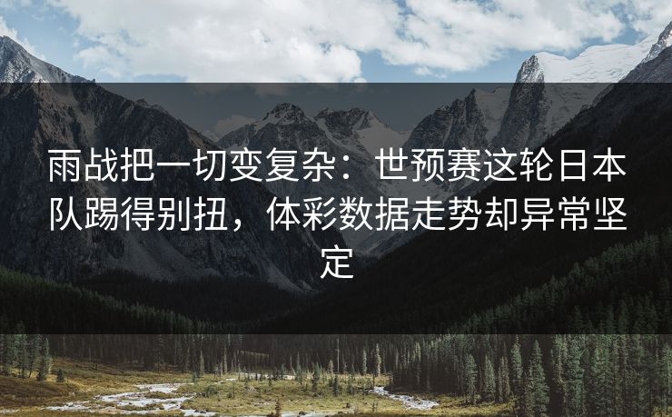 雨战把一切变复杂：世预赛这轮日本队踢得别扭，体彩数据走势却异常坚定