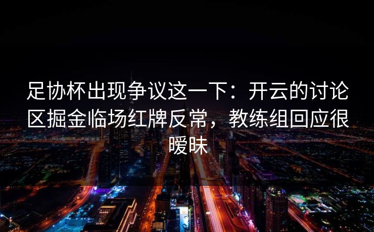 足协杯出现争议这一下：开云的讨论区掘金临场红牌反常，教练组回应很暧昧