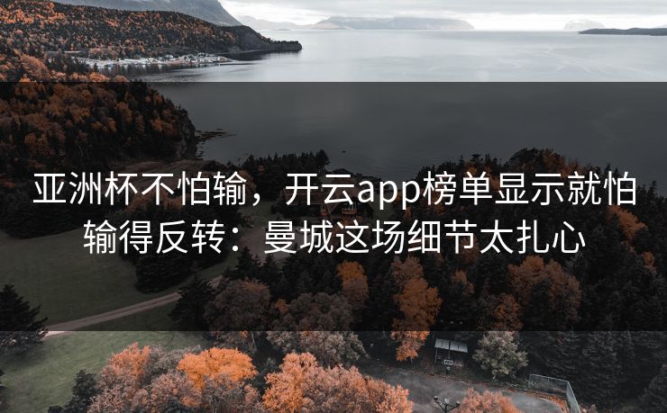 亚洲杯不怕输，开云app榜单显示就怕输得反转：曼城这场细节太扎心