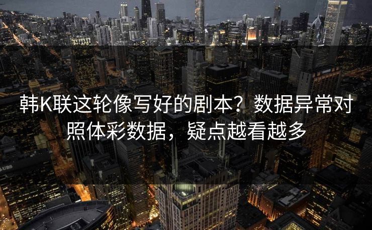 韩K联这轮像写好的剧本？数据异常对照体彩数据，疑点越看越多