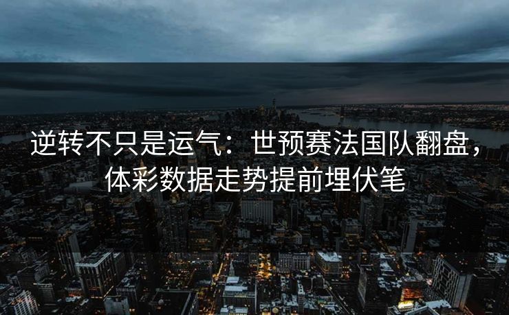 逆转不只是运气：世预赛法国队翻盘，体彩数据走势提前埋伏笔