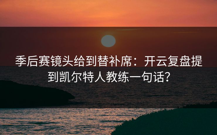 季后赛镜头给到替补席：开云复盘提到凯尔特人教练一句话？