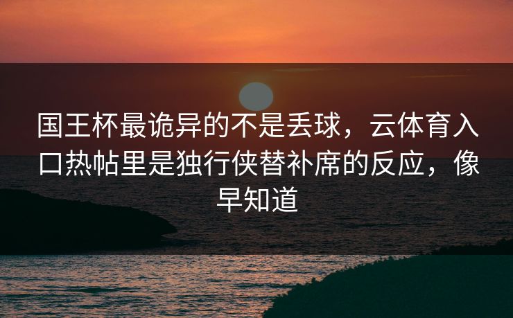 国王杯最诡异的不是丢球，云体育入口热帖里是独行侠替补席的反应，像早知道