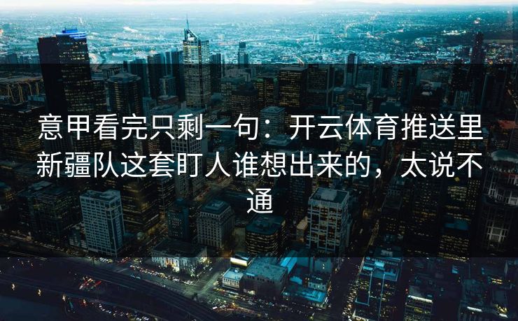 意甲看完只剩一句：开云体育推送里新疆队这套盯人谁想出来的，太说不通