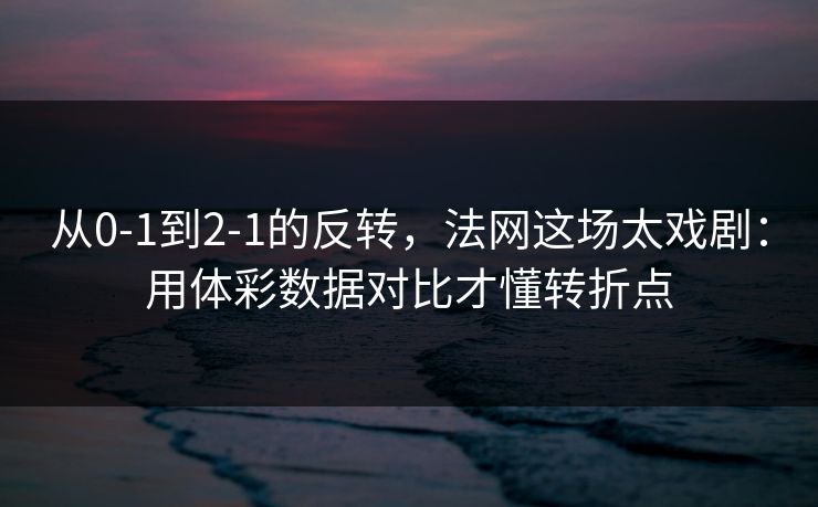 从0-1到2-1的反转，法网这场太戏剧：用体彩数据对比才懂转折点