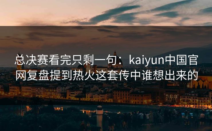 总决赛看完只剩一句：kaiyun中国官网复盘提到热火这套传中谁想出来的