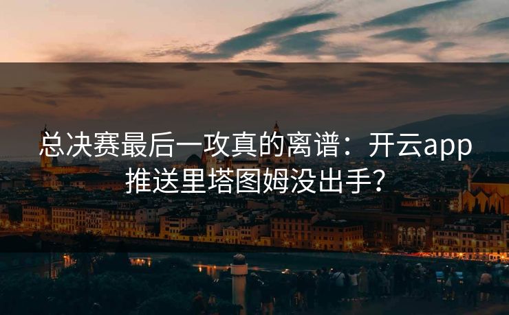 总决赛最后一攻真的离谱：开云app推送里塔图姆没出手？