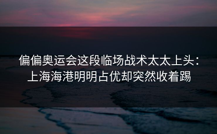 偏偏奥运会这段临场战术太太上头：上海海港明明占优却突然收着踢