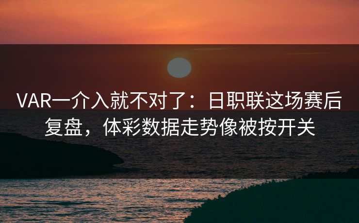 VAR一介入就不对了：日职联这场赛后复盘，体彩数据走势像被按开关