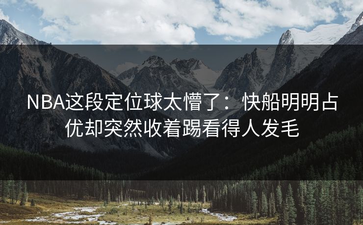NBA这段定位球太懵了：快船明明占优却突然收着踢看得人发毛