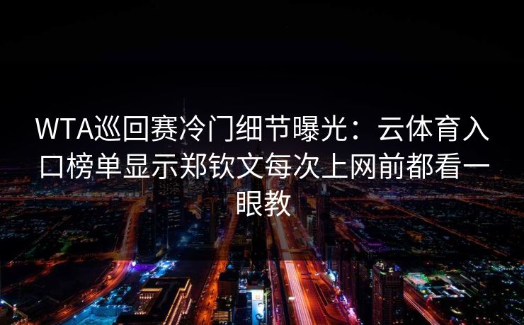 WTA巡回赛冷门细节曝光：云体育入口榜单显示郑钦文每次上网前都看一眼教