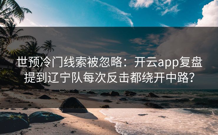 世预冷门线索被忽略：开云app复盘提到辽宁队每次反击都绕开中路？