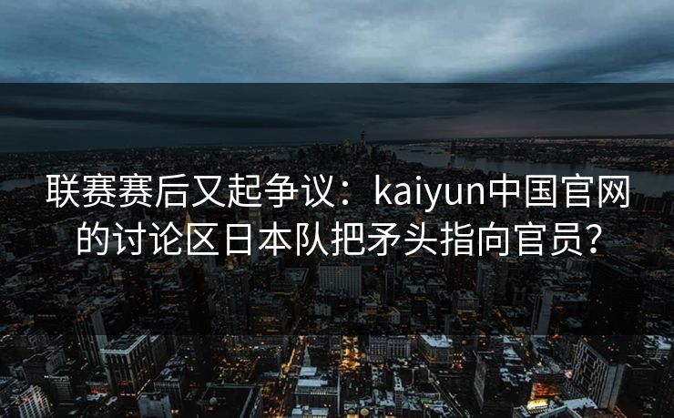联赛赛后又起争议：kaiyun中国官网的讨论区日本队把矛头指向官员？