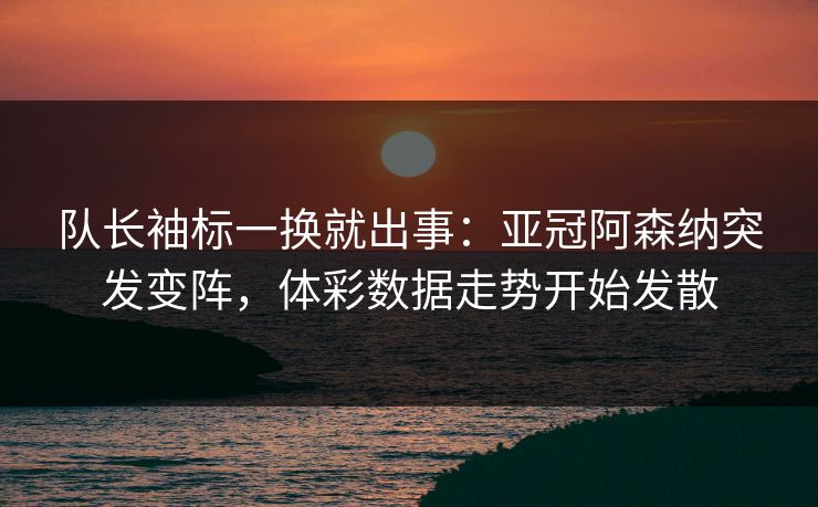 队长袖标一换就出事：亚冠阿森纳突发变阵，体彩数据走势开始发散