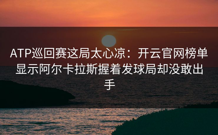ATP巡回赛这局太心凉：开云官网榜单显示阿尔卡拉斯握着发球局却没敢出手