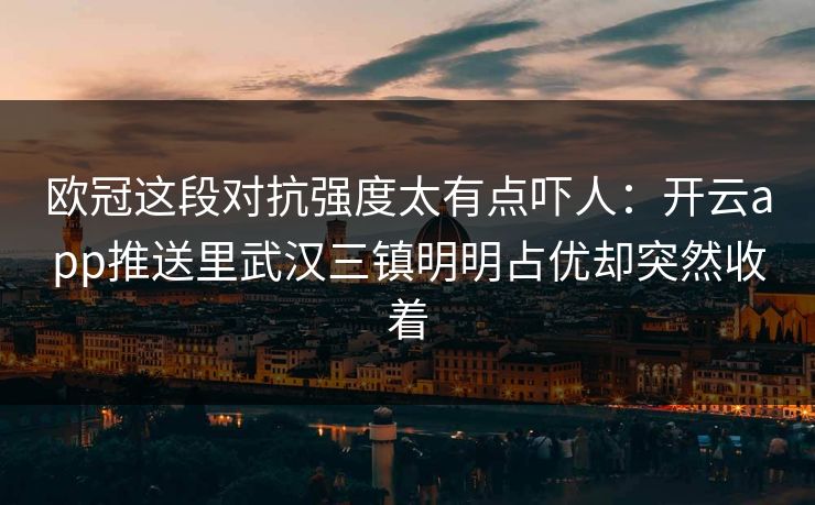 欧冠这段对抗强度太有点吓人：开云app推送里武汉三镇明明占优却突然收着