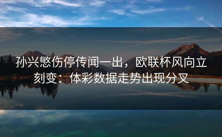 孙兴慜伤停传闻一出，欧联杯风向立刻变：体彩数据走势出现分叉