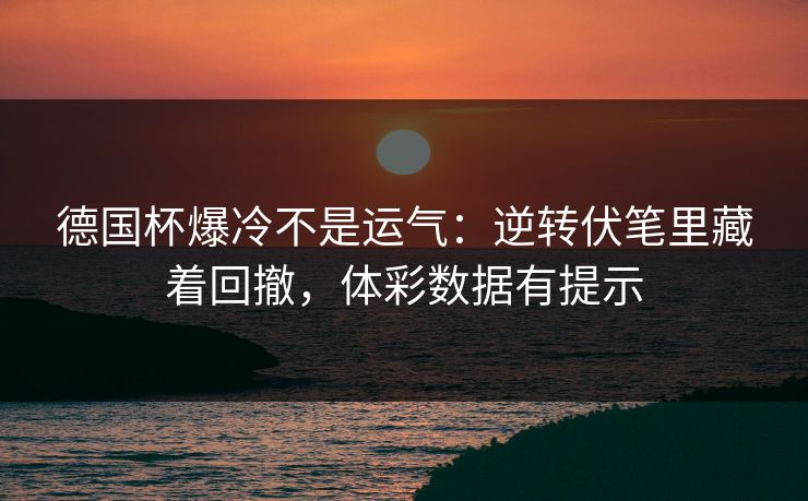 德国杯爆冷不是运气：逆转伏笔里藏着回撤，体彩数据有提示