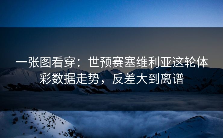 一张图看穿：世预赛塞维利亚这轮体彩数据走势，反差大到离谱