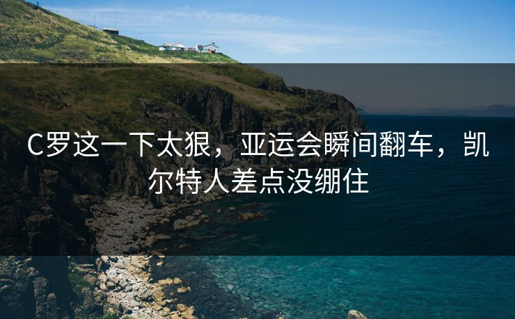 C罗这一下太狠，亚运会瞬间翻车，凯尔特人差点没绷住