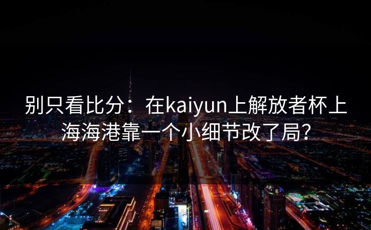 别只看比分：在kaiyun上解放者杯上海海港靠一个小细节改了局？