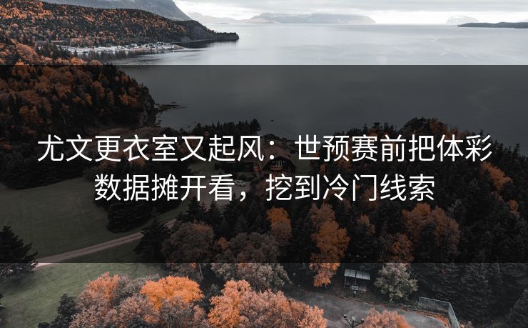 尤文更衣室又起风：世预赛前把体彩数据摊开看，挖到冷门线索