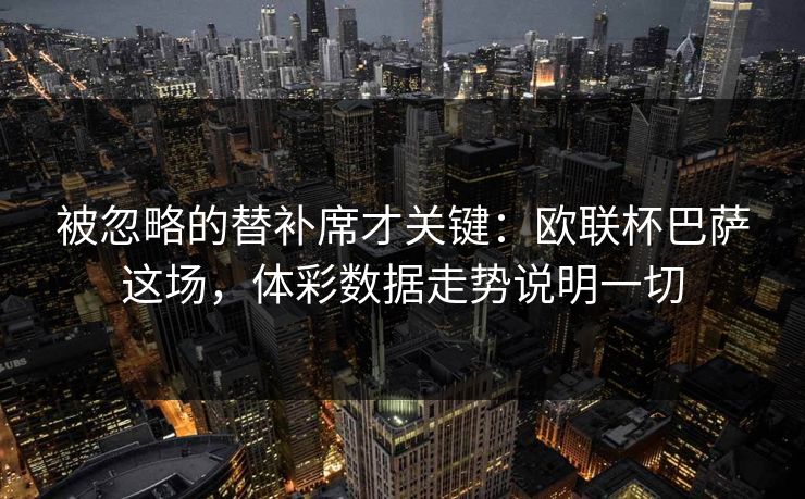 被忽略的替补席才关键：欧联杯巴萨这场，体彩数据走势说明一切