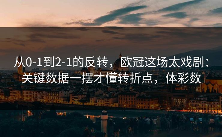 从0-1到2-1的反转，欧冠这场太戏剧：关键数据一摆才懂转折点，体彩数