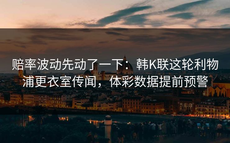 赔率波动先动了一下：韩K联这轮利物浦更衣室传闻，体彩数据提前预警