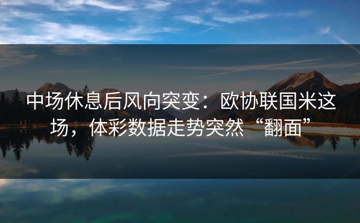 中场休息后风向突变：欧协联国米这场，体彩数据走势突然“翻面”