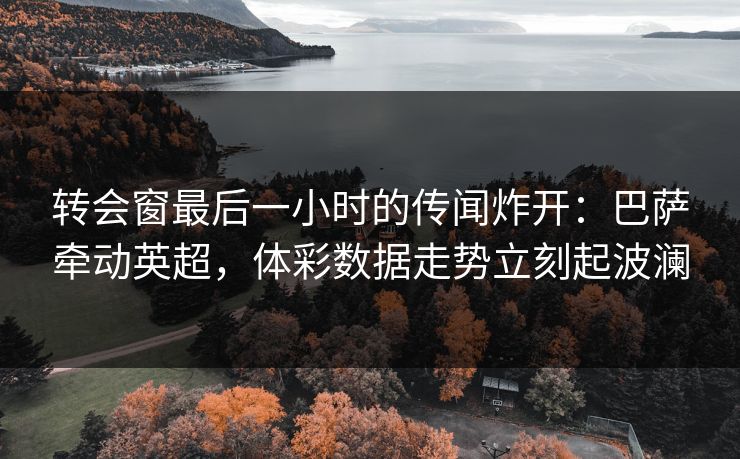 转会窗最后一小时的传闻炸开：巴萨牵动英超，体彩数据走势立刻起波澜