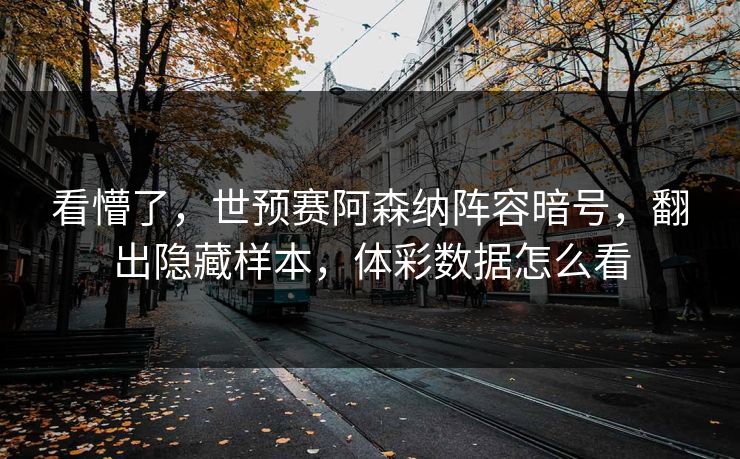 看懵了，世预赛阿森纳阵容暗号，翻出隐藏样本，体彩数据怎么看