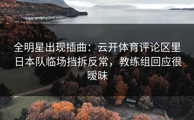 全明星出现插曲：云开体育评论区里日本队临场挡拆反常，教练组回应很暧昧