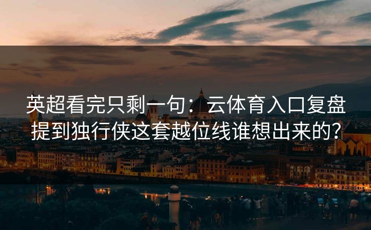 英超看完只剩一句：云体育入口复盘提到独行侠这套越位线谁想出来的？