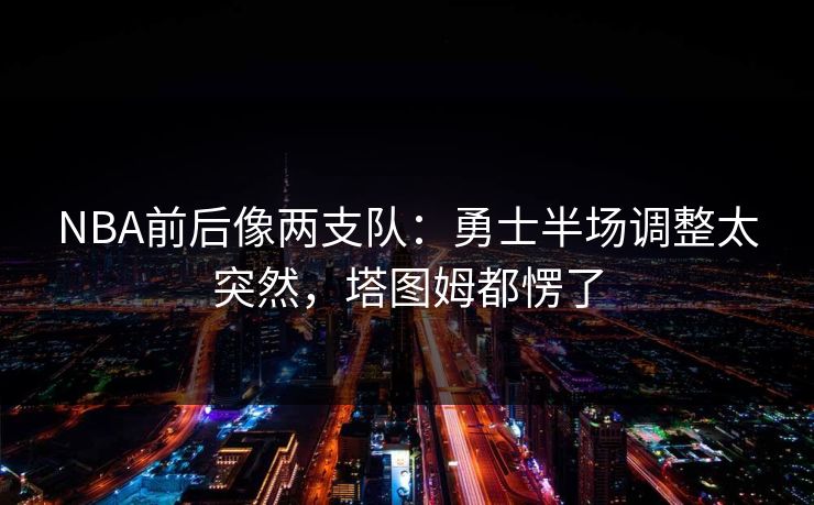 NBA前后像两支队：勇士半场调整太突然，塔图姆都愣了