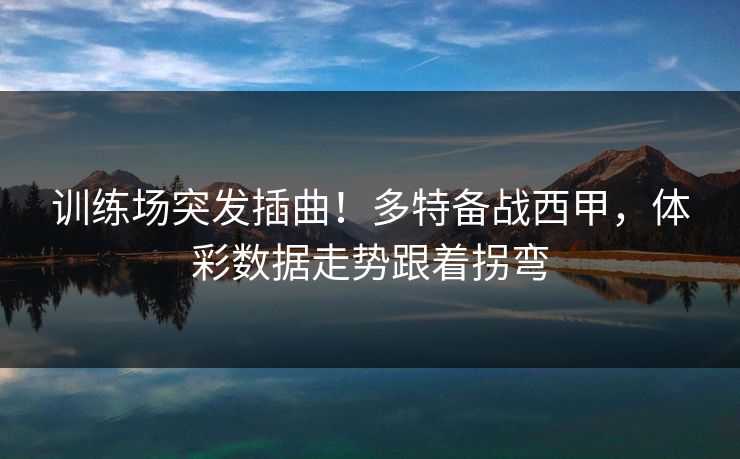 训练场突发插曲！多特备战西甲，体彩数据走势跟着拐弯