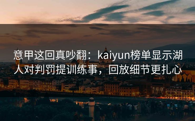 意甲这回真吵翻:kaiyun榜单显示湖人对判罚提训练事,回放细节更扎心