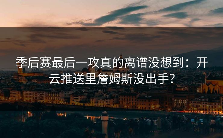 季后赛最后一攻真的离谱没想到：开云推送里詹姆斯没出手？