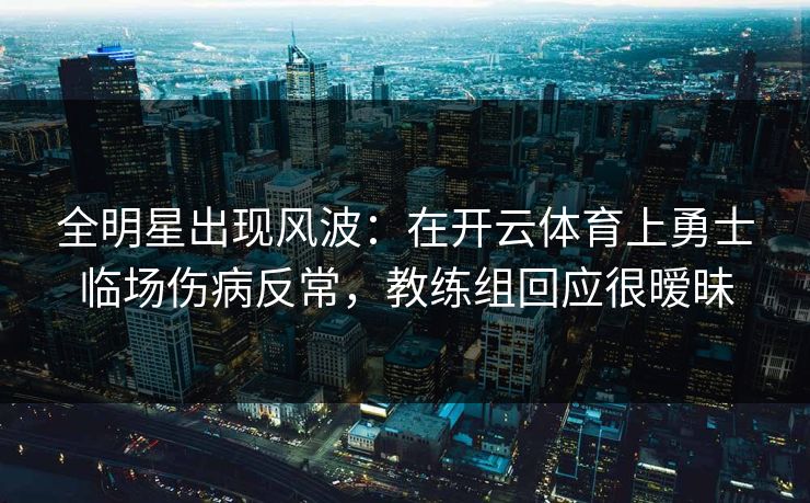 全明星出现风波：在开云体育上勇士临场伤病反常，教练组回应很暧昧