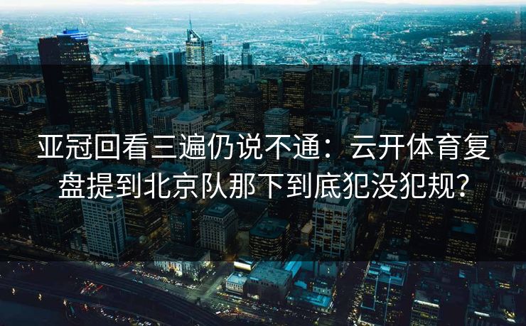 亚冠回看三遍仍说不通：云开体育复盘提到北京队那下到底犯没犯规？