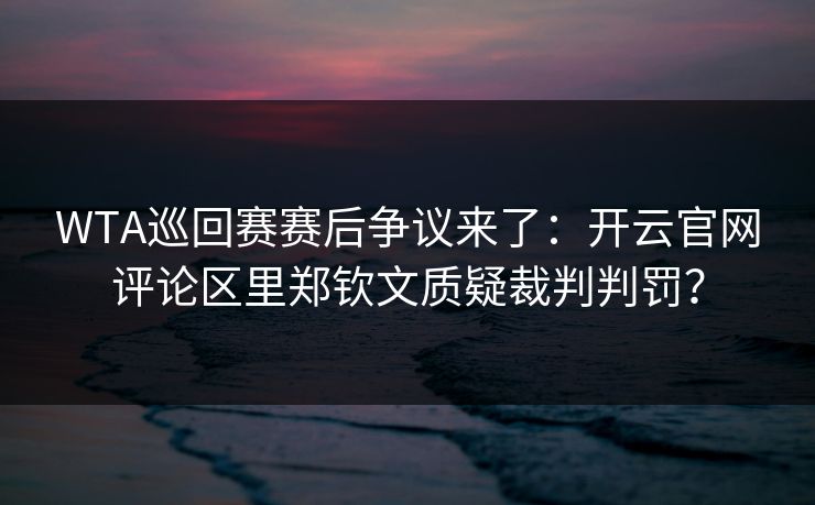 WTA巡回赛赛后争议来了：开云官网评论区里郑钦文质疑裁判判罚？