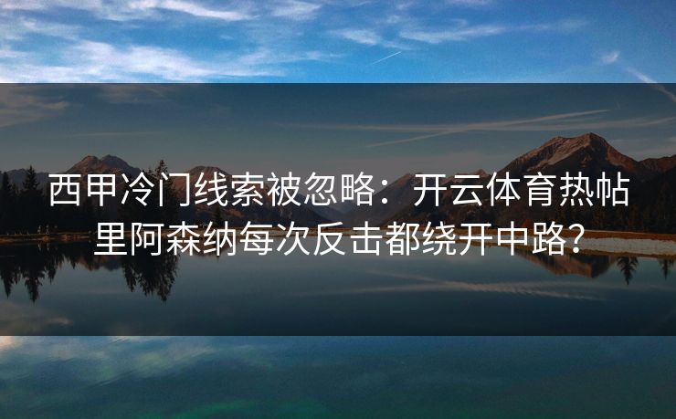 西甲冷门线索被忽略：开云体育热帖里阿森纳每次反击都绕开中路？
