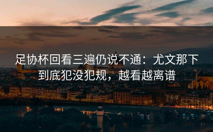 足协杯回看三遍仍说不通：尤文那下到底犯没犯规，越看越离谱