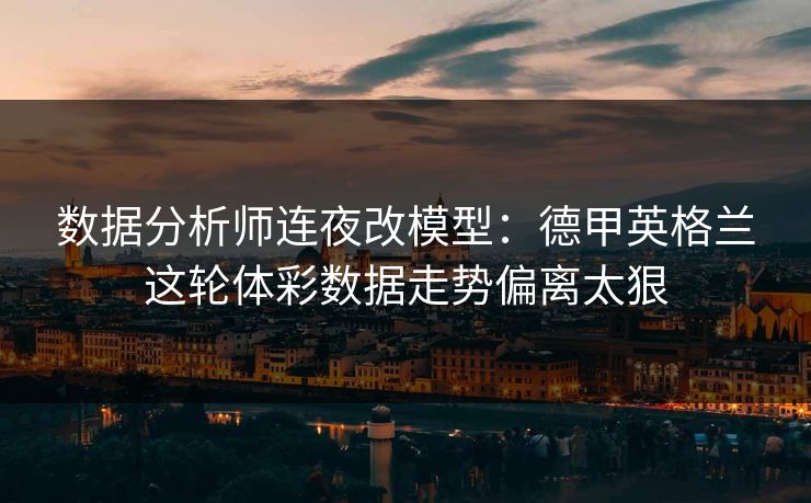 数据分析师连夜改模型：德甲英格兰这轮体彩数据走势偏离太狠