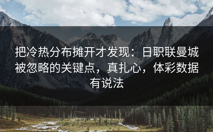 把冷热分布摊开才发现：日职联曼城被忽略的关键点，真扎心，体彩数据有说法