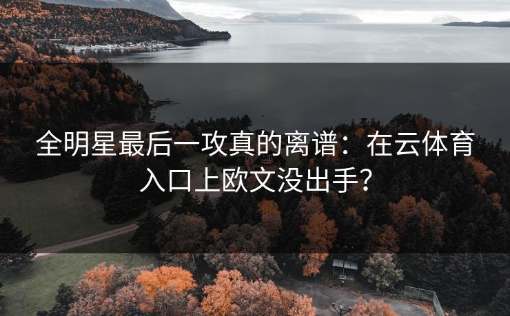 全明星最后一攻真的离谱：在云体育入口上欧文没出手？