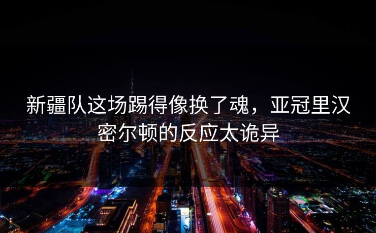 新疆队这场踢得像换了魂，亚冠里汉密尔顿的反应太诡异