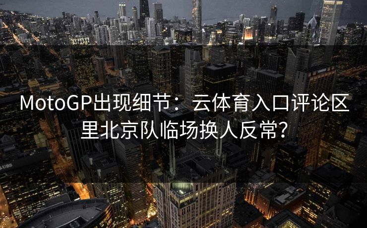 MotoGP出现细节：云体育入口评论区里北京队临场换人反常？