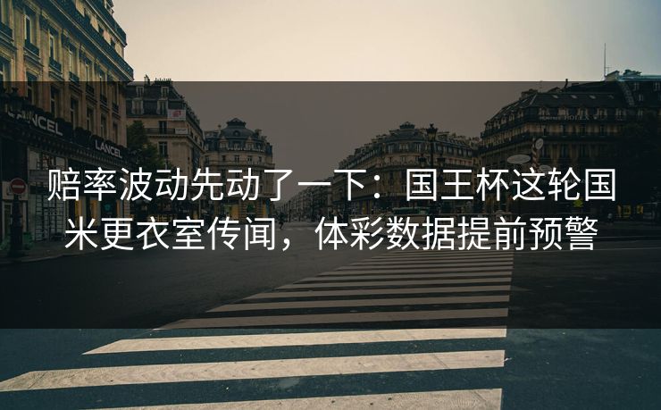赔率波动先动了一下：国王杯这轮国米更衣室传闻，体彩数据提前预警