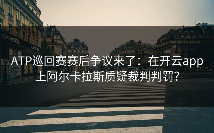 ATP巡回赛赛后争议来了：在开云app上阿尔卡拉斯质疑裁判判罚？